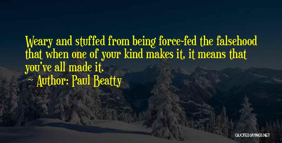 Paul Beatty Quotes: Weary And Stuffed From Being Force-fed The Falsehood That When One Of Your Kind Makes It, It Means That You've