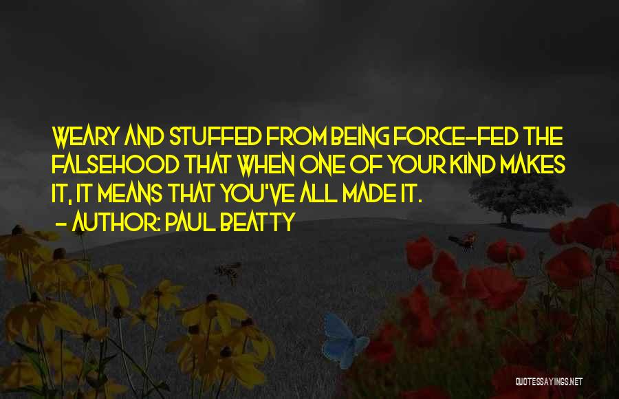 Paul Beatty Quotes: Weary And Stuffed From Being Force-fed The Falsehood That When One Of Your Kind Makes It, It Means That You've