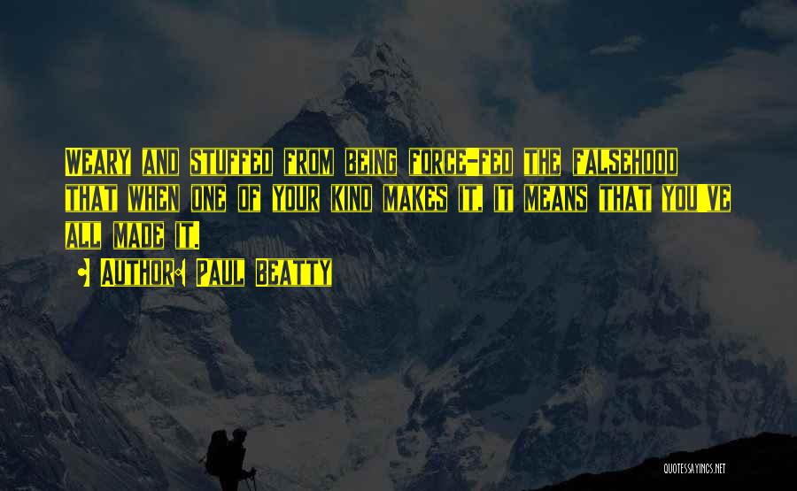 Paul Beatty Quotes: Weary And Stuffed From Being Force-fed The Falsehood That When One Of Your Kind Makes It, It Means That You've