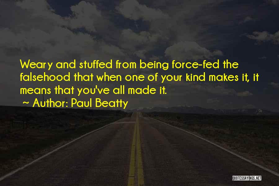 Paul Beatty Quotes: Weary And Stuffed From Being Force-fed The Falsehood That When One Of Your Kind Makes It, It Means That You've