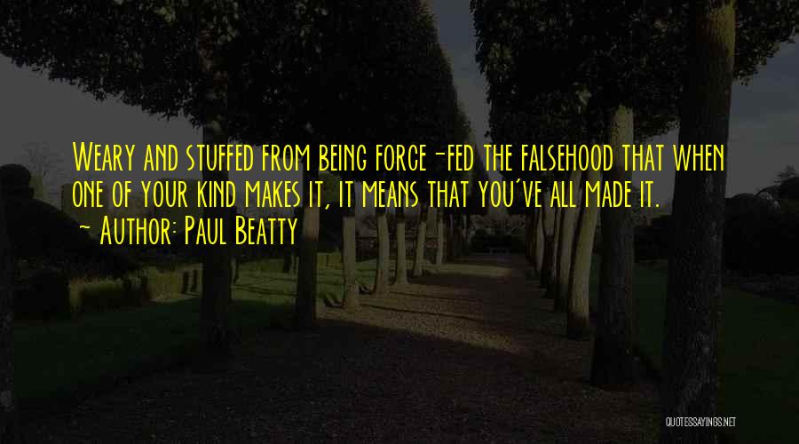Paul Beatty Quotes: Weary And Stuffed From Being Force-fed The Falsehood That When One Of Your Kind Makes It, It Means That You've