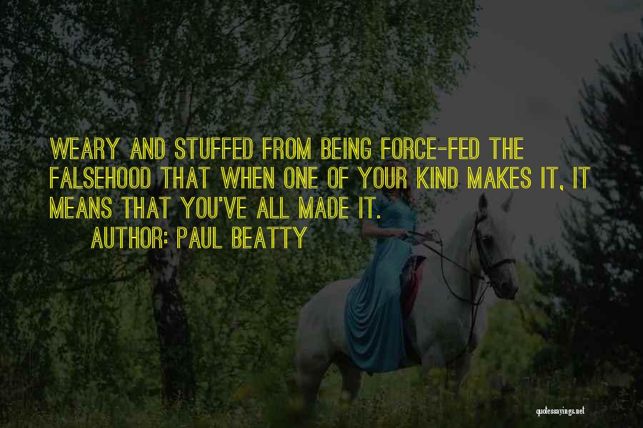 Paul Beatty Quotes: Weary And Stuffed From Being Force-fed The Falsehood That When One Of Your Kind Makes It, It Means That You've