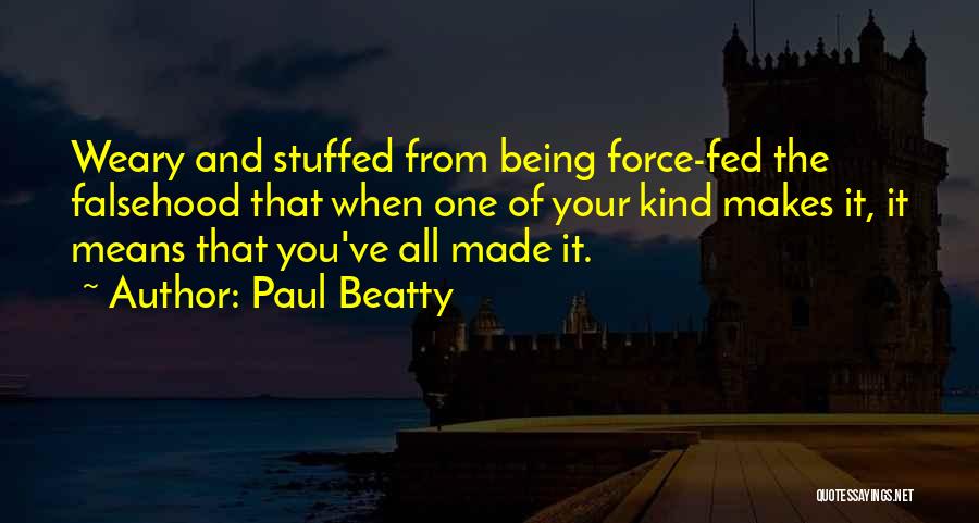 Paul Beatty Quotes: Weary And Stuffed From Being Force-fed The Falsehood That When One Of Your Kind Makes It, It Means That You've