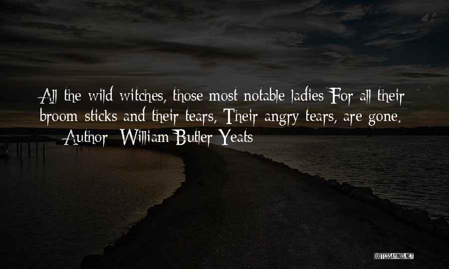 William Butler Yeats Quotes: All The Wild-witches, Those Most Notable Ladies For All Their Broom-sticks And Their Tears, Their Angry Tears, Are Gone.