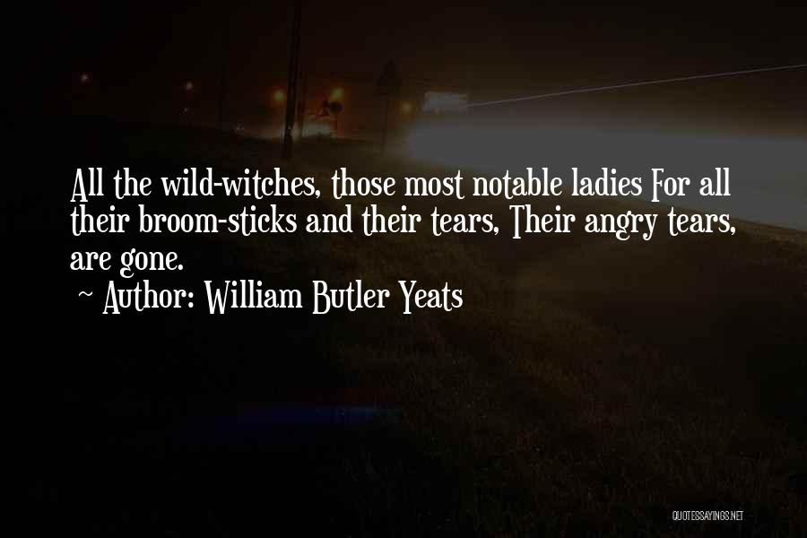 William Butler Yeats Quotes: All The Wild-witches, Those Most Notable Ladies For All Their Broom-sticks And Their Tears, Their Angry Tears, Are Gone.