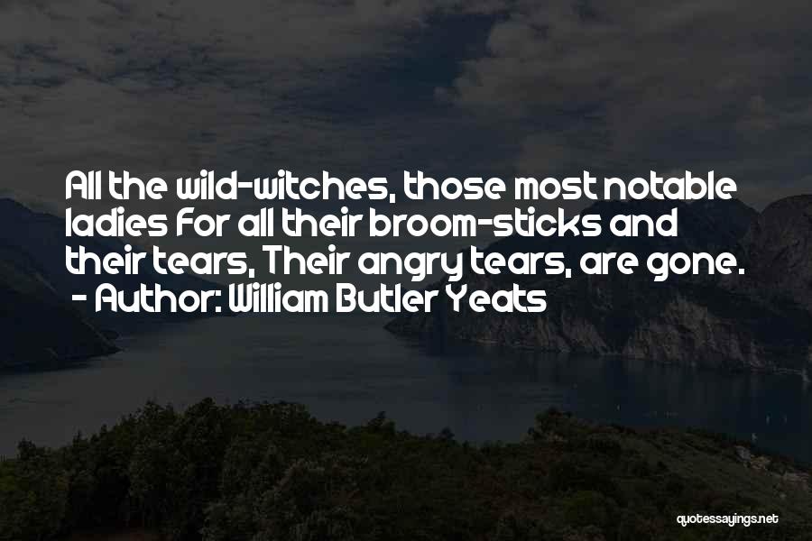 William Butler Yeats Quotes: All The Wild-witches, Those Most Notable Ladies For All Their Broom-sticks And Their Tears, Their Angry Tears, Are Gone.
