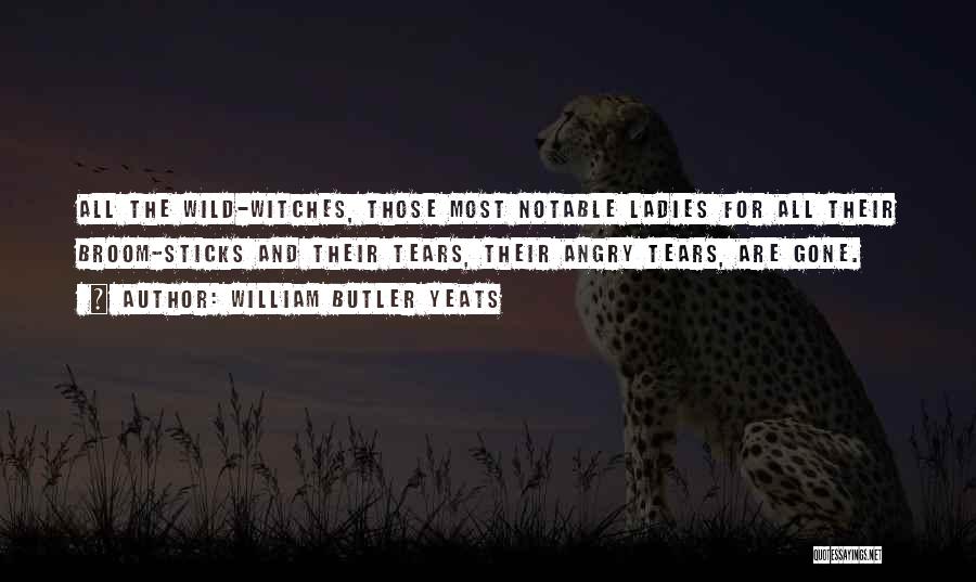 William Butler Yeats Quotes: All The Wild-witches, Those Most Notable Ladies For All Their Broom-sticks And Their Tears, Their Angry Tears, Are Gone.