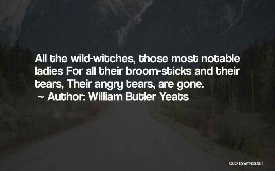 William Butler Yeats Quotes: All The Wild-witches, Those Most Notable Ladies For All Their Broom-sticks And Their Tears, Their Angry Tears, Are Gone.