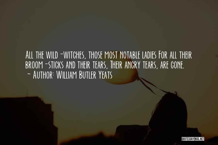 William Butler Yeats Quotes: All The Wild-witches, Those Most Notable Ladies For All Their Broom-sticks And Their Tears, Their Angry Tears, Are Gone.