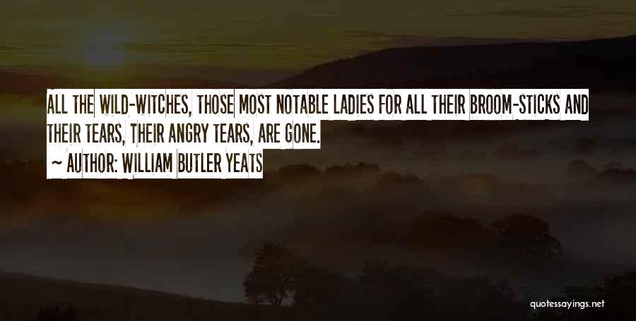 William Butler Yeats Quotes: All The Wild-witches, Those Most Notable Ladies For All Their Broom-sticks And Their Tears, Their Angry Tears, Are Gone.