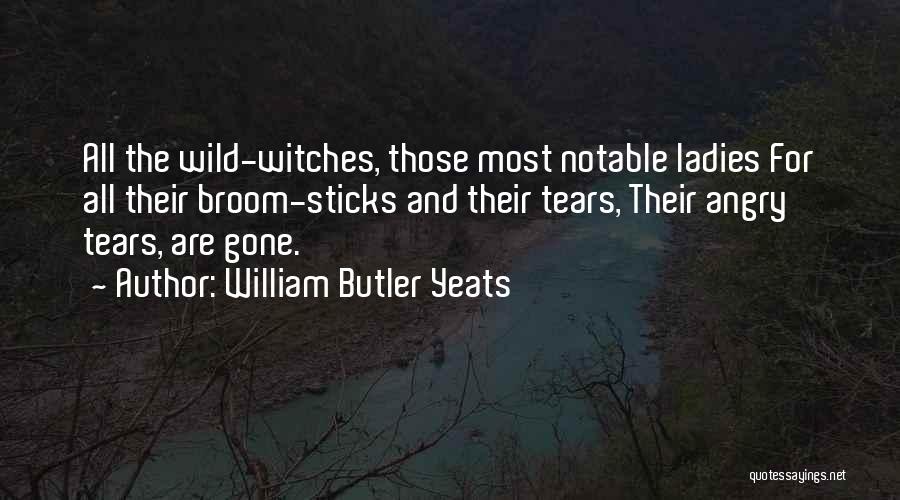 William Butler Yeats Quotes: All The Wild-witches, Those Most Notable Ladies For All Their Broom-sticks And Their Tears, Their Angry Tears, Are Gone.