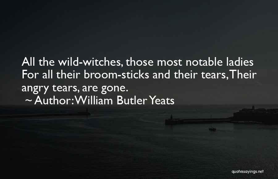 William Butler Yeats Quotes: All The Wild-witches, Those Most Notable Ladies For All Their Broom-sticks And Their Tears, Their Angry Tears, Are Gone.