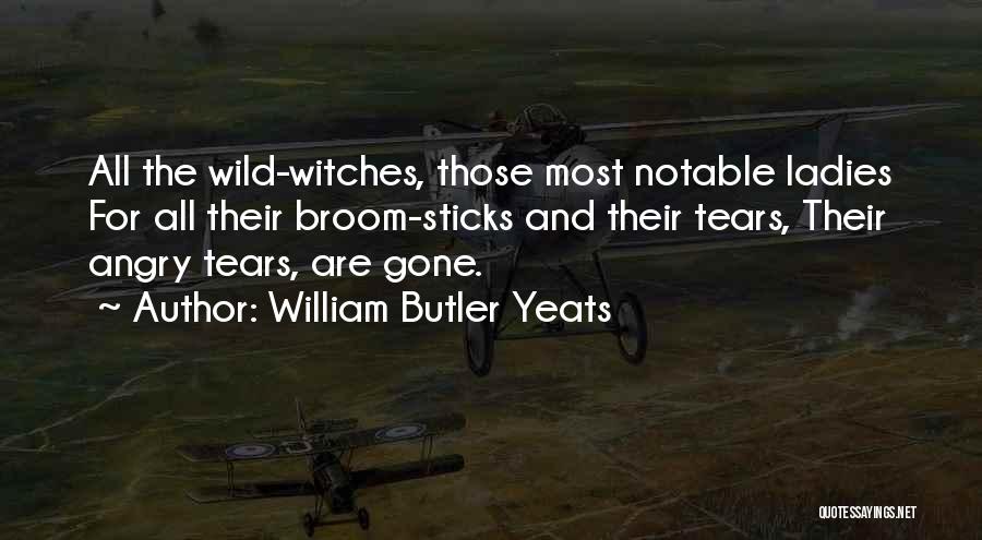 William Butler Yeats Quotes: All The Wild-witches, Those Most Notable Ladies For All Their Broom-sticks And Their Tears, Their Angry Tears, Are Gone.