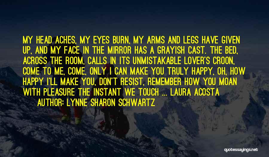 Lynne Sharon Schwartz Quotes: My Head Aches, My Eyes Burn, My Arms And Legs Have Given Up, And My Face In The Mirror Has
