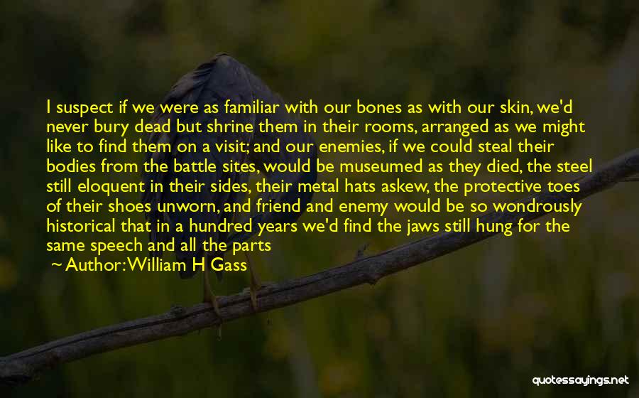 William H Gass Quotes: I Suspect If We Were As Familiar With Our Bones As With Our Skin, We'd Never Bury Dead But Shrine