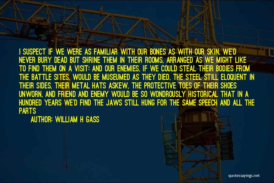 William H Gass Quotes: I Suspect If We Were As Familiar With Our Bones As With Our Skin, We'd Never Bury Dead But Shrine