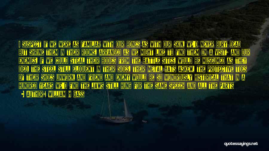 William H Gass Quotes: I Suspect If We Were As Familiar With Our Bones As With Our Skin, We'd Never Bury Dead But Shrine