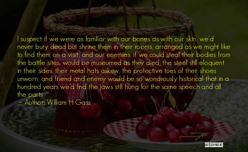 William H Gass Quotes: I Suspect If We Were As Familiar With Our Bones As With Our Skin, We'd Never Bury Dead But Shrine