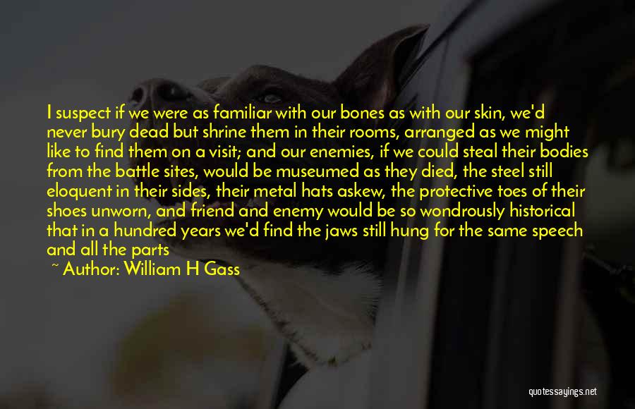 William H Gass Quotes: I Suspect If We Were As Familiar With Our Bones As With Our Skin, We'd Never Bury Dead But Shrine