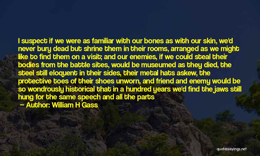 William H Gass Quotes: I Suspect If We Were As Familiar With Our Bones As With Our Skin, We'd Never Bury Dead But Shrine