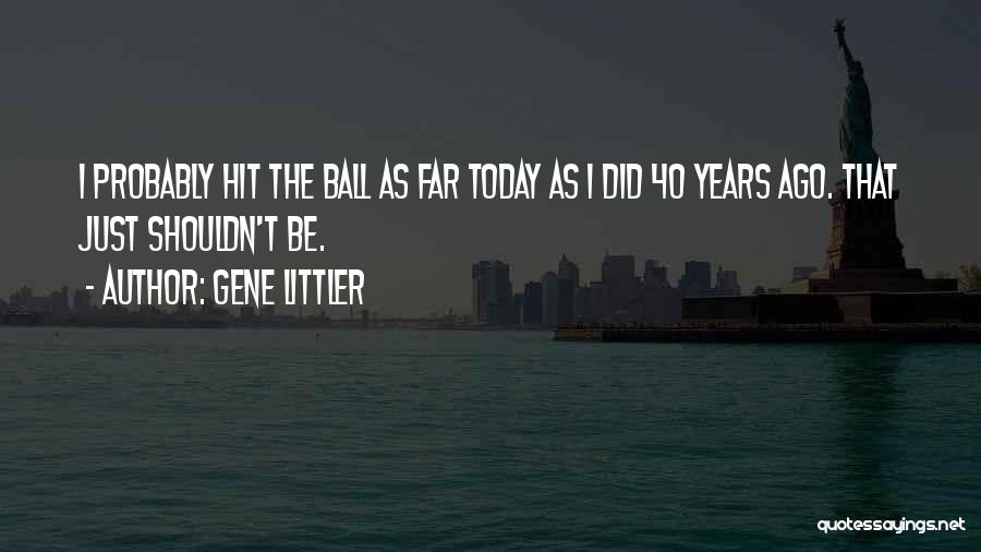 Gene Littler Quotes: I Probably Hit The Ball As Far Today As I Did 40 Years Ago. That Just Shouldn't Be.