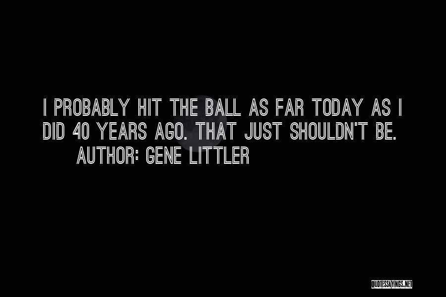 Gene Littler Quotes: I Probably Hit The Ball As Far Today As I Did 40 Years Ago. That Just Shouldn't Be.