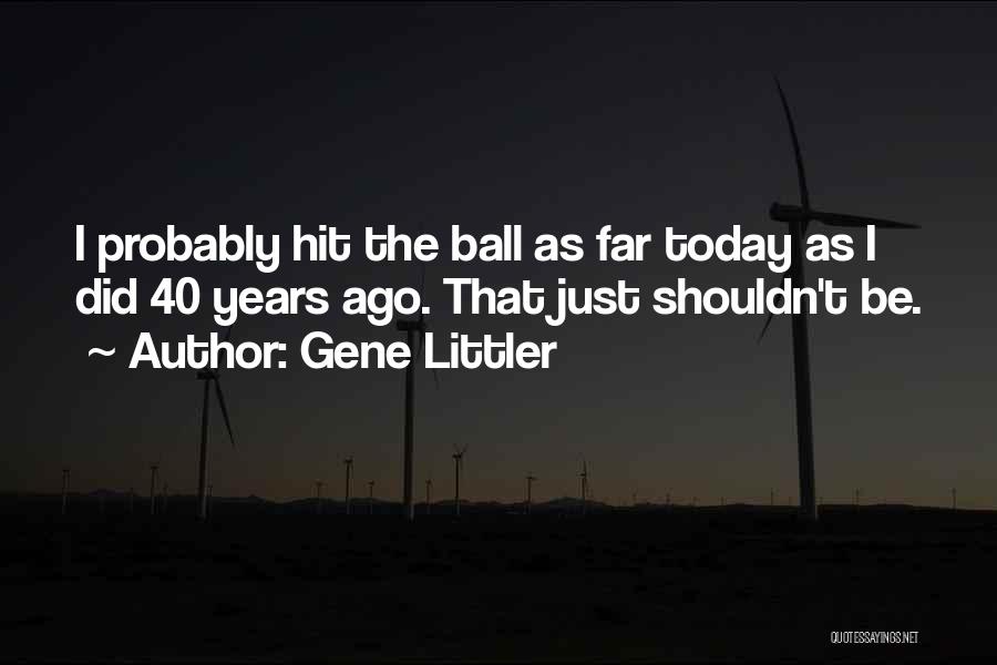 Gene Littler Quotes: I Probably Hit The Ball As Far Today As I Did 40 Years Ago. That Just Shouldn't Be.