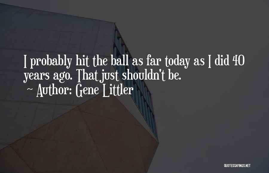 Gene Littler Quotes: I Probably Hit The Ball As Far Today As I Did 40 Years Ago. That Just Shouldn't Be.