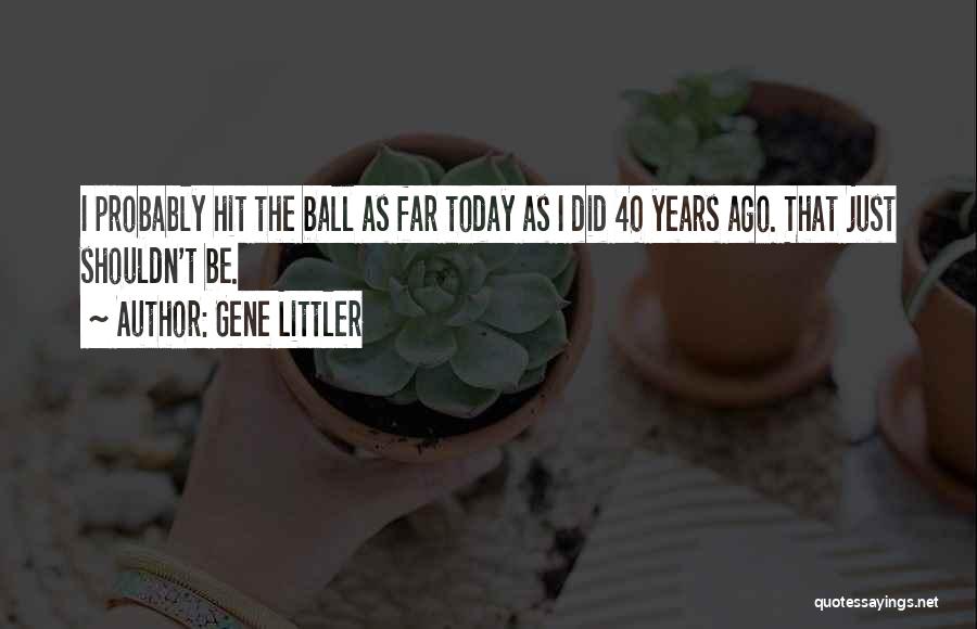 Gene Littler Quotes: I Probably Hit The Ball As Far Today As I Did 40 Years Ago. That Just Shouldn't Be.