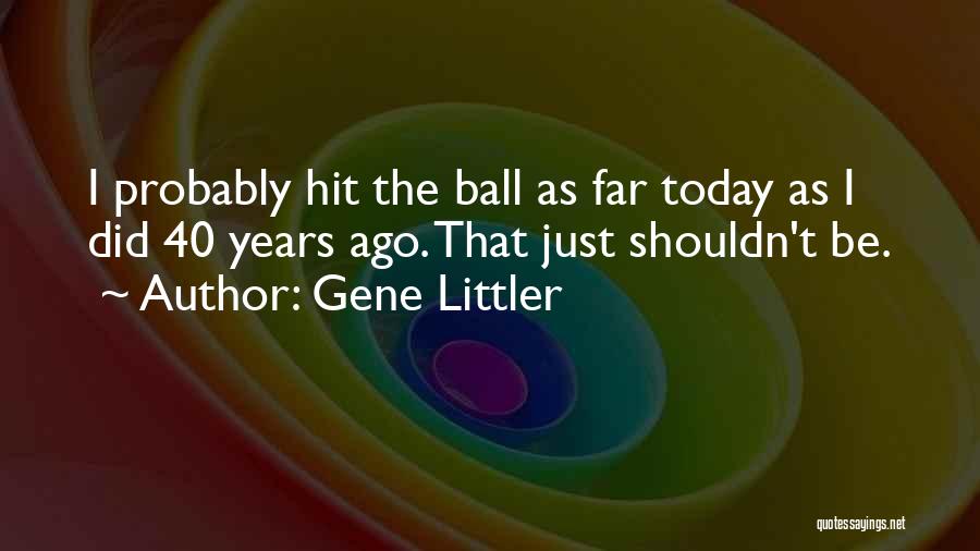 Gene Littler Quotes: I Probably Hit The Ball As Far Today As I Did 40 Years Ago. That Just Shouldn't Be.