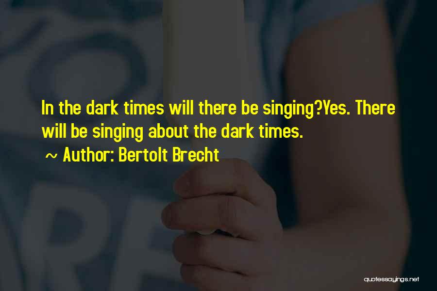 Bertolt Brecht Quotes: In The Dark Times Will There Be Singing?yes. There Will Be Singing About The Dark Times.