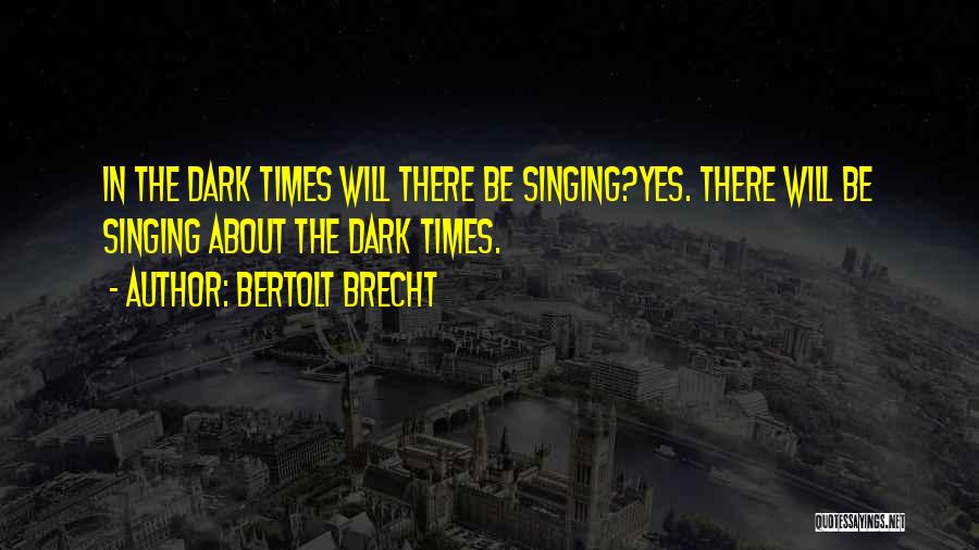 Bertolt Brecht Quotes: In The Dark Times Will There Be Singing?yes. There Will Be Singing About The Dark Times.