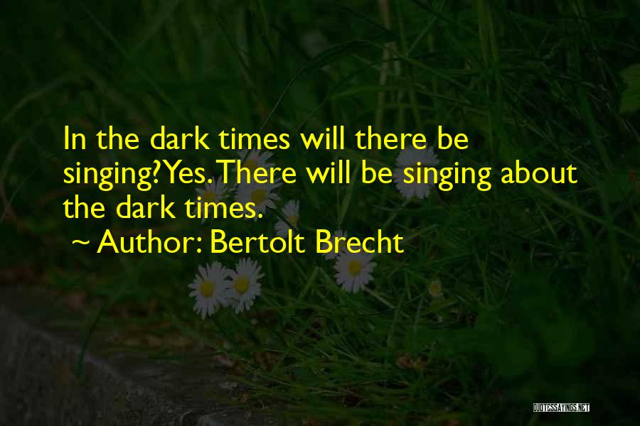 Bertolt Brecht Quotes: In The Dark Times Will There Be Singing?yes. There Will Be Singing About The Dark Times.