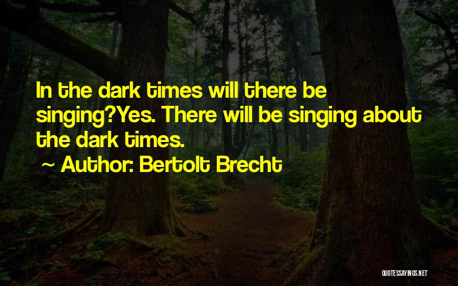 Bertolt Brecht Quotes: In The Dark Times Will There Be Singing?yes. There Will Be Singing About The Dark Times.