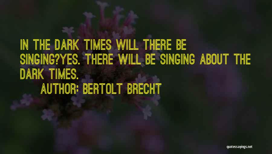 Bertolt Brecht Quotes: In The Dark Times Will There Be Singing?yes. There Will Be Singing About The Dark Times.