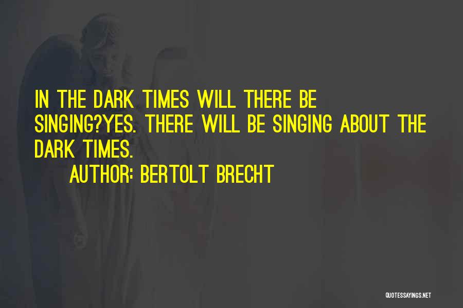 Bertolt Brecht Quotes: In The Dark Times Will There Be Singing?yes. There Will Be Singing About The Dark Times.