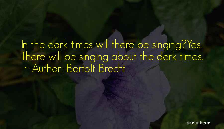 Bertolt Brecht Quotes: In The Dark Times Will There Be Singing?yes. There Will Be Singing About The Dark Times.