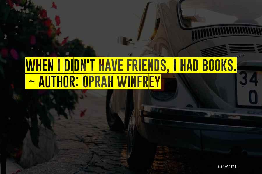 Oprah Winfrey Quotes: When I Didn't Have Friends, I Had Books.