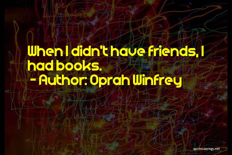 Oprah Winfrey Quotes: When I Didn't Have Friends, I Had Books.