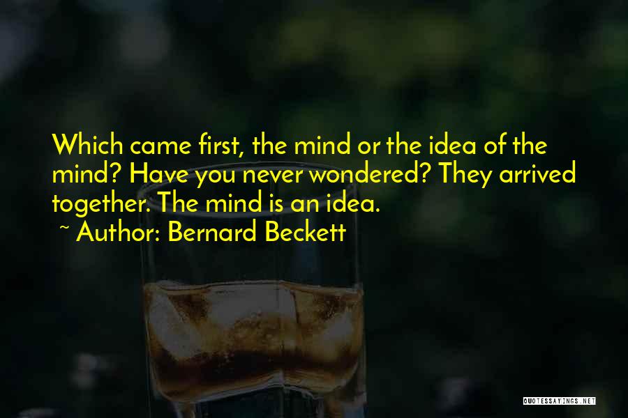 Bernard Beckett Quotes: Which Came First, The Mind Or The Idea Of The Mind? Have You Never Wondered? They Arrived Together. The Mind