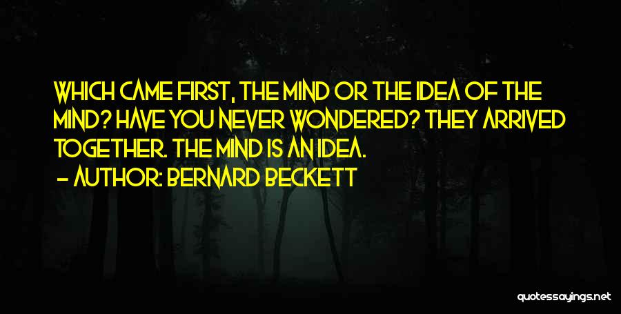 Bernard Beckett Quotes: Which Came First, The Mind Or The Idea Of The Mind? Have You Never Wondered? They Arrived Together. The Mind