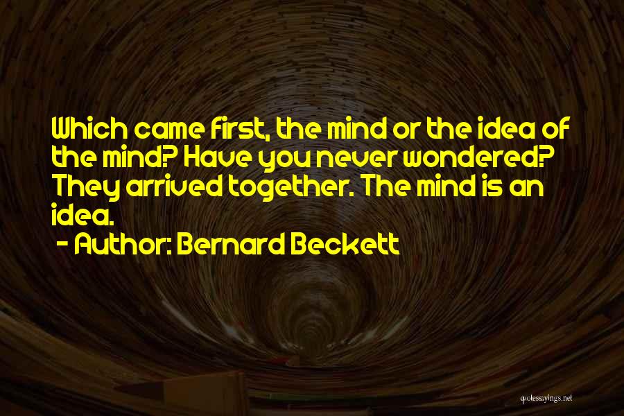 Bernard Beckett Quotes: Which Came First, The Mind Or The Idea Of The Mind? Have You Never Wondered? They Arrived Together. The Mind