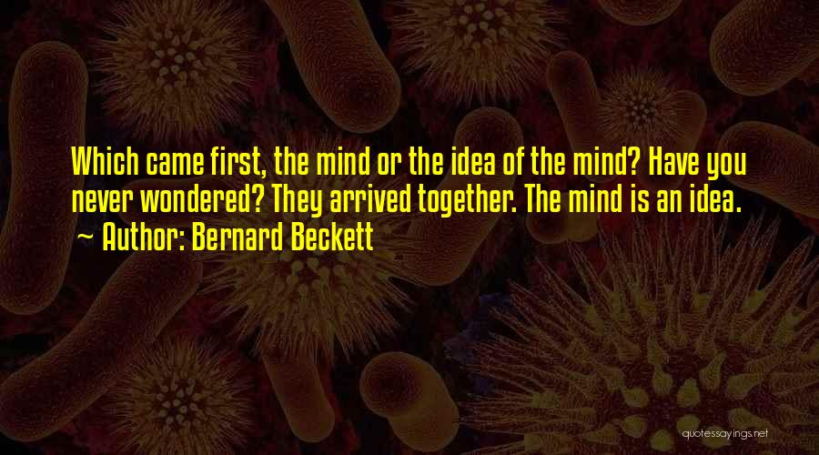 Bernard Beckett Quotes: Which Came First, The Mind Or The Idea Of The Mind? Have You Never Wondered? They Arrived Together. The Mind