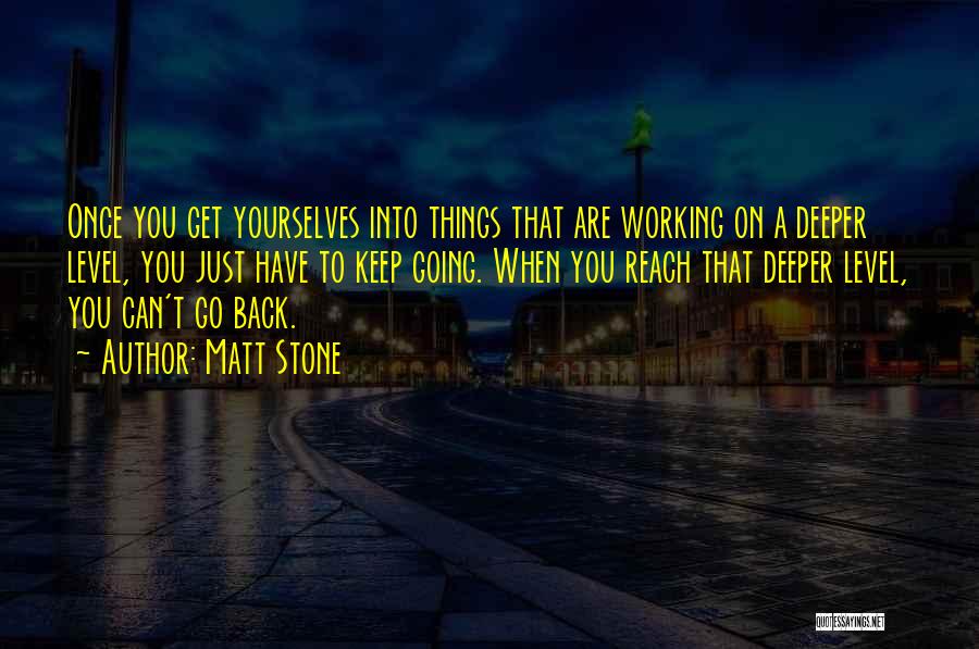 Matt Stone Quotes: Once You Get Yourselves Into Things That Are Working On A Deeper Level, You Just Have To Keep Going. When