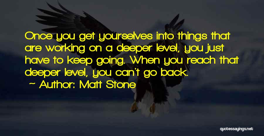 Matt Stone Quotes: Once You Get Yourselves Into Things That Are Working On A Deeper Level, You Just Have To Keep Going. When