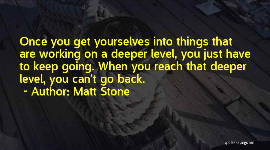 Matt Stone Quotes: Once You Get Yourselves Into Things That Are Working On A Deeper Level, You Just Have To Keep Going. When