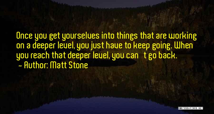 Matt Stone Quotes: Once You Get Yourselves Into Things That Are Working On A Deeper Level, You Just Have To Keep Going. When