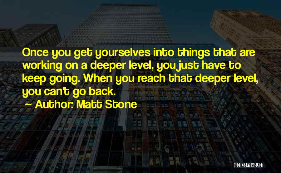 Matt Stone Quotes: Once You Get Yourselves Into Things That Are Working On A Deeper Level, You Just Have To Keep Going. When