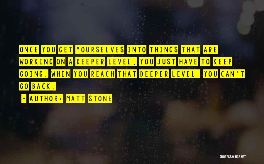 Matt Stone Quotes: Once You Get Yourselves Into Things That Are Working On A Deeper Level, You Just Have To Keep Going. When