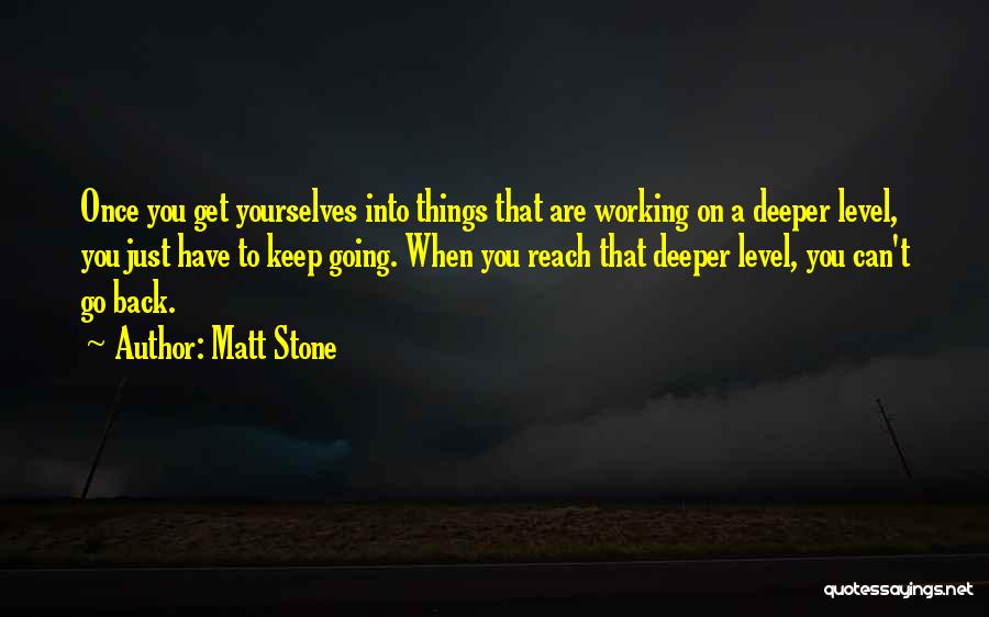 Matt Stone Quotes: Once You Get Yourselves Into Things That Are Working On A Deeper Level, You Just Have To Keep Going. When